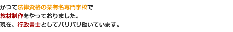 行政書士の某有名専門学校で受験指導、教材制作。現在、行政書士