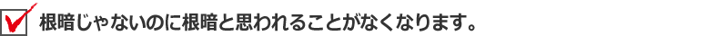 根暗じゃないのに根暗と思われることがなくなります