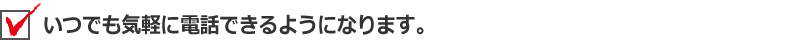 いつでも気軽に電話できるようになります