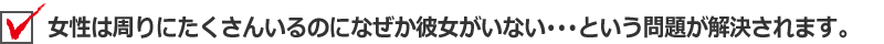 女性は周りにたくさんいる環境なのになぜか彼女がいない･･･という問題が解決されます