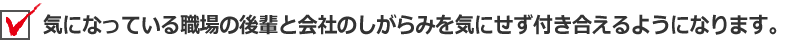 気になっている職場の後輩と会社のしがらみを気にせず付き合えるようになります。