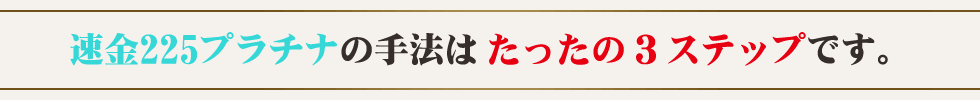 速金225プラチナの手法はたったの3ステップです。