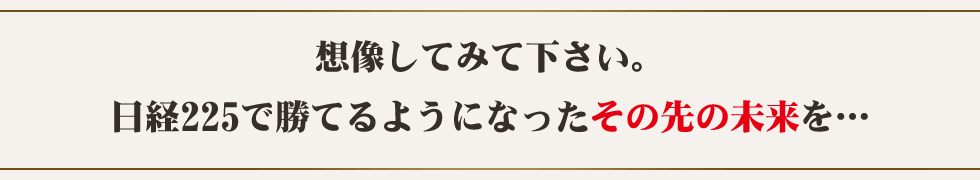 想像してみて下さい。日経225で勝てるようになったその先の未来を…