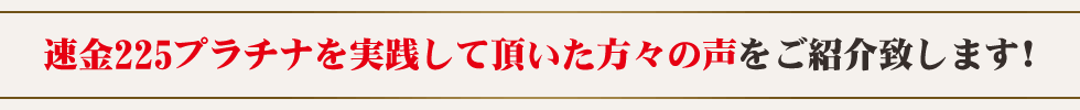 速金225プラチナを実践して頂いた方々の声をご紹介致します！