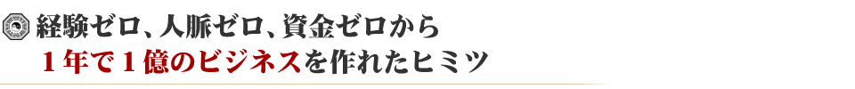 経験ゼロ、人脈ゼロ、資金ゼロから１年で１億のビジネスを作れたヒミツ