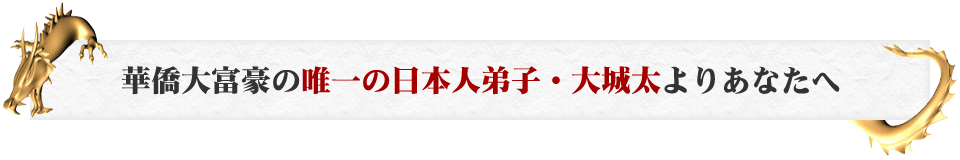 華僑大富豪の唯一の日本人弟子・大城太よりあなたへ