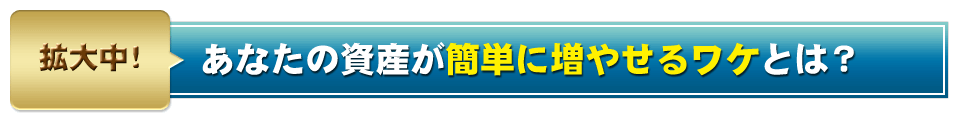 あなたの資産が簡単に増やせるワケとは？