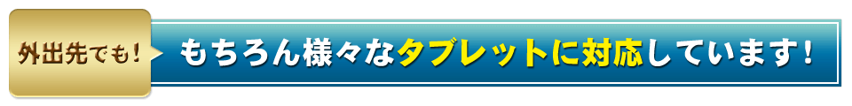 もちろん様々なタブレットに対応しています！