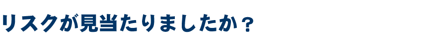 リスクが見当たりましたか？