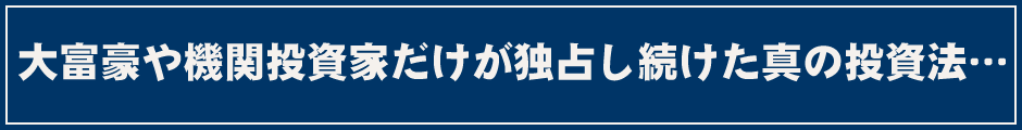 大富豪や機関投資家だけが独占し続けた真の投資法…