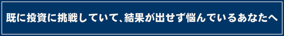 既に投資に挑戦していて、結果が出せず悩んでいるあなたへ