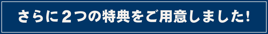 さらに2つの特典をご用意しました！