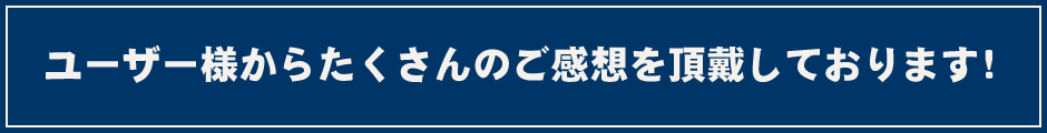 ユーザー様からたくさんのご感想を頂戴しております！