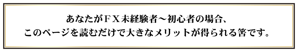 あなたがＦＸ未経験者～初心者の場合、このページを読むだけで大きなメリットが得られる筈です。