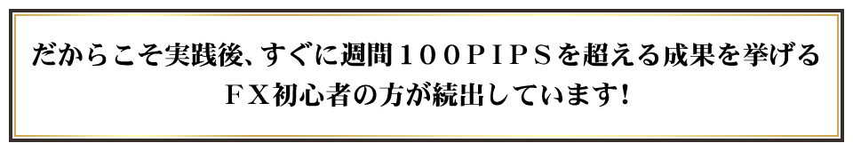 だからこそ実践後、すぐに週間１００ＰＩＰＳを超える成果を挙げるＦＸ初心者の方が続出しています！