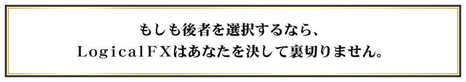 もしも後者を選択するなら、LogicalＦＸはあなたを決して裏切りません。