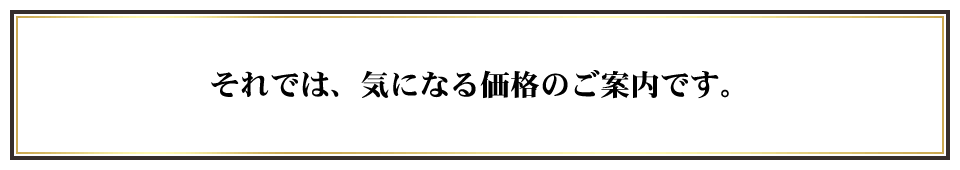 それでは、気になる価格のご案内です。