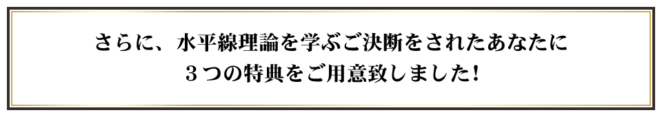 さらに、水平線理論を学ぶご決断をされたあなたに３つの特典をご用意致しました！