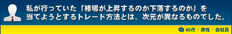 私が行っていた「相場が上昇するのか下落するのか」を当てようとするトレード方法とは、次元が異なるものでした。