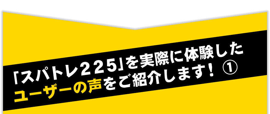 「スパトレ２２５」を実際に体験したユーザーの声をご紹介します！①