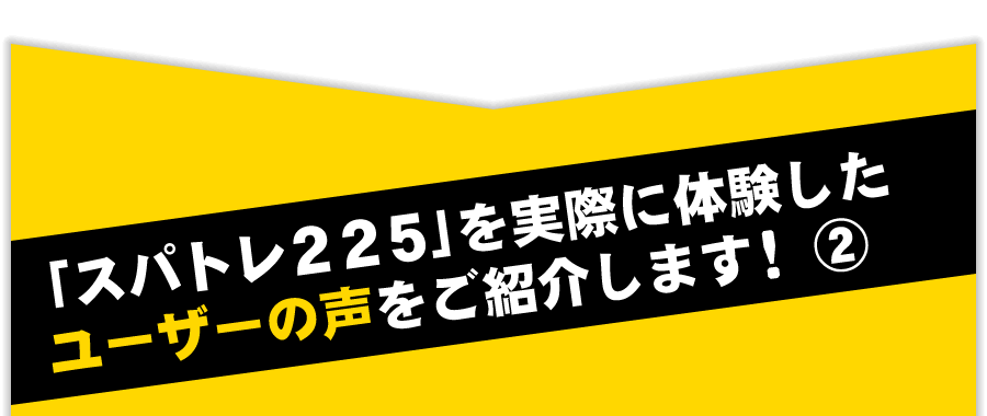 「スパトレ２２５」を実際に体験したユーザーの声をご紹介します！2