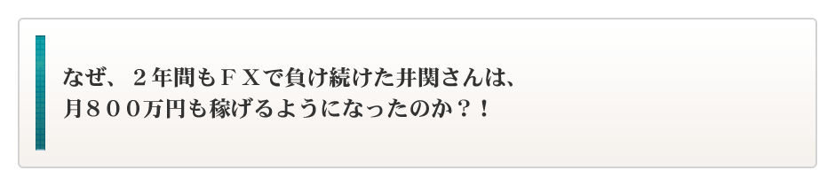 なぜ、2年間もFXで負け続けた井関さんは、月８００万円も稼げるようになったのか？！