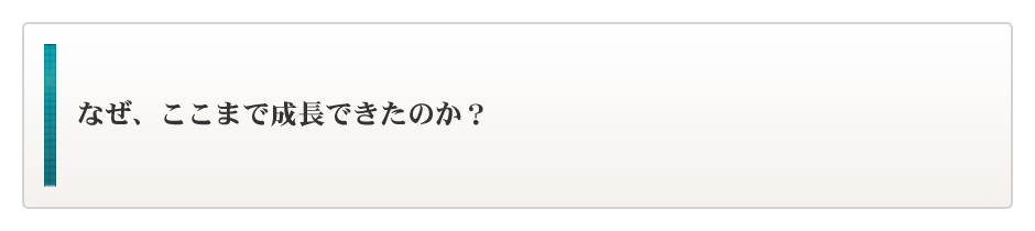 なぜ、ここまで成長できたのか？