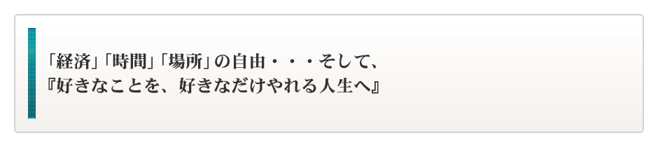 「経済」「時間」「場所」の自由な生活を手に入れ『好きなことを好きなだけやれる人生へ』