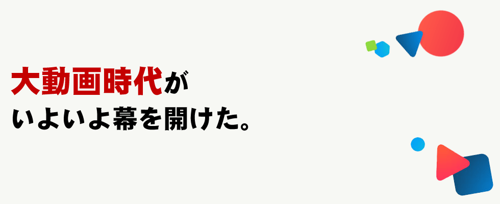 大動画時代がいよいよ幕を開けた。