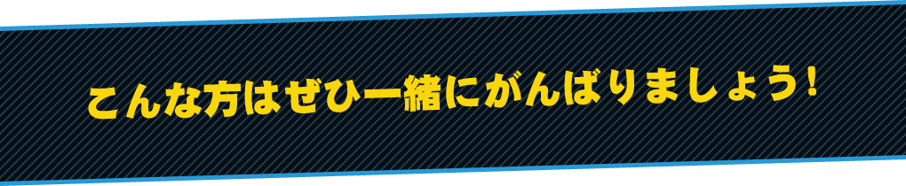 こんな方はぜひ一緒にがんばりましょう！