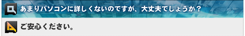 あまりパソコンに詳しくないのですが、大丈夫でしょうか？