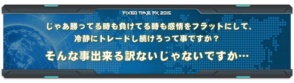 じゃあ勝ってる時も負けてる時も感情をフラットにして、冷静にトレードし続けろって事ですか？そんな事出来る訳ないじゃないですか…