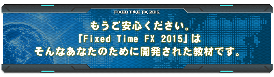 もうご安心ください。「Fixed Time FX 2015」はそんなあなたのために開発された教材です。