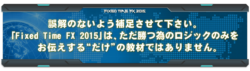 誤解のないよう補足させて下さい。「Fixed Time FX 2015」は、ただ勝つ為のロジックのみをお伝えする