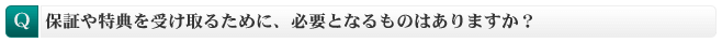 保証や特典を受け取るために、必要となるものはありますか？