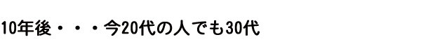 10年後・・・今20代の人でも30代