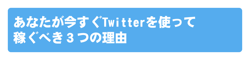 あなたが今すぐTwitterを使って稼ぐべき３つの理由。