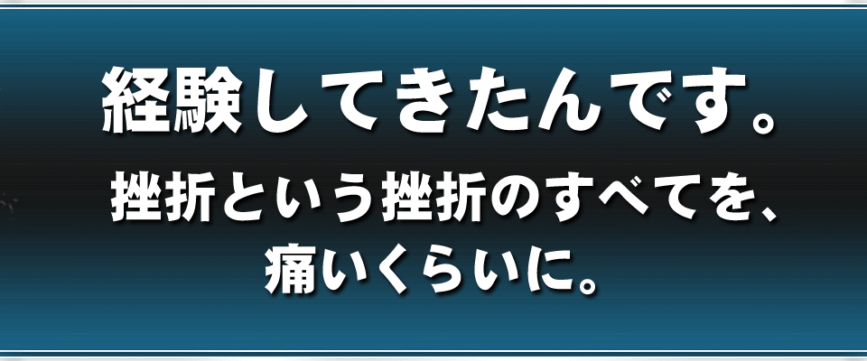 経験してきたんです。挫折という挫折のすべてを、痛いくらいに。