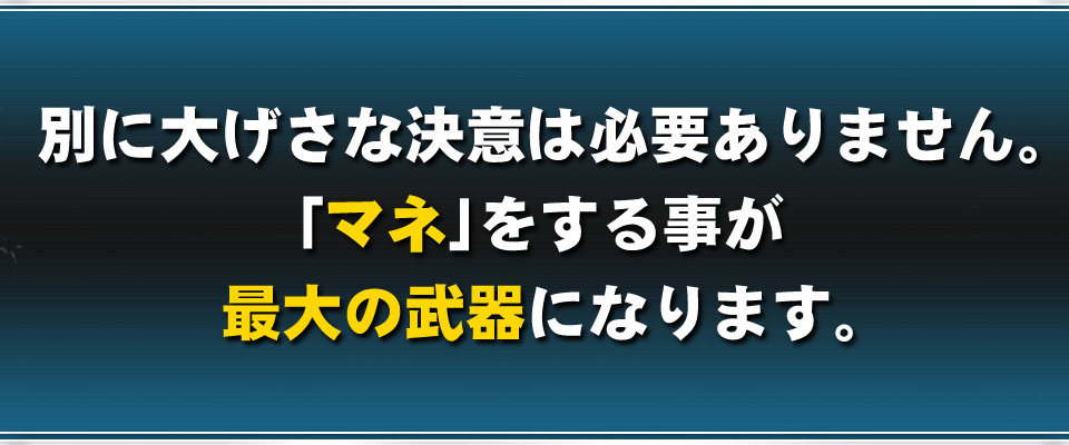 別に大げさな決意は必要ありません。「マネ」をする事が最大の武器になります。