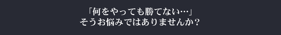 「何をやっても勝てない…」、そうお悩みではありませんか？