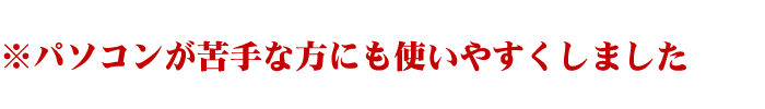 ※パソコンが苦手な方にも使いやすくしました