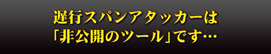 遅行スパンアタッカーは「非公開のツール」です・・・