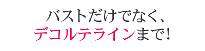 バストだけでなく、デコルテラインまで!