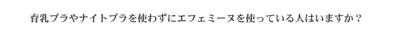 育乳ブラやナイトブラを使わずにエフェミーヌを使っている人はいますか？