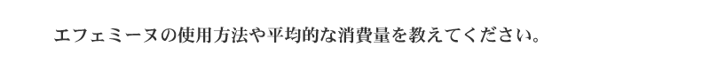 エフェミーヌの使用方法や平均的な消費量を教えてください。