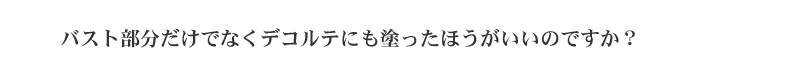 バスト部分だけでなくデコルテにも塗ったほうがいいのですか？