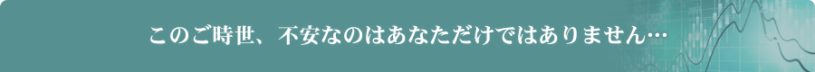 このご時世、不安なのはあなただけではありません…