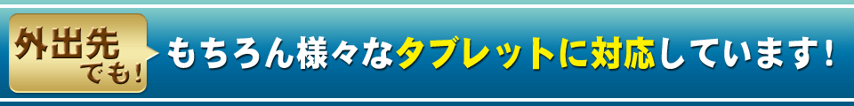 もちろん様々なタブレットに対応しています！