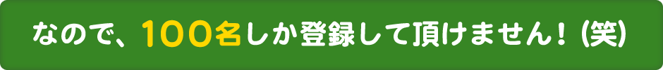 なので、100名しか登録して頂けません！（笑）