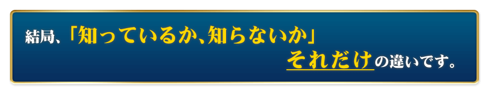 結局、「知っているか、知らないか」それだけの違いです。